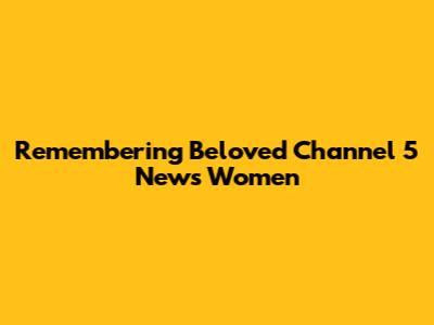 Remembering Beloved Channel 5 News Women