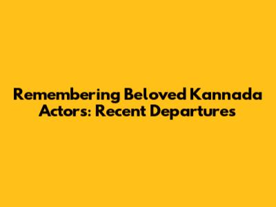 Remembering Beloved Kannada Actors: Recent Departures