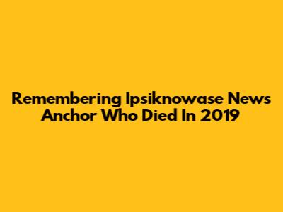 Remembering Ipsiknowase News Anchor Who Died In 2019