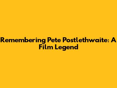 Remembering Pete Postlethwaite: A Film Legend
