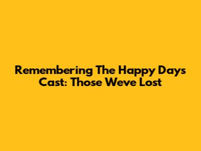 Remembering The Happy Days Cast: Those We've Lost