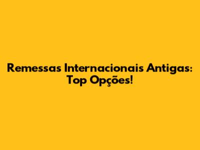Remessas Internacionais Antigas: Top Opções!