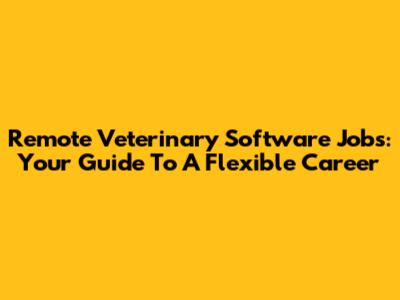 Remote Veterinary Software Jobs: Your Guide To A Flexible Career