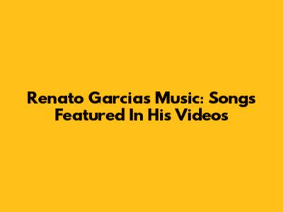 Renato Garcia's Music: Songs Featured In His Videos