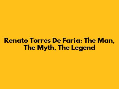 Renato Torres De Faria: The Man, The Myth, The Legend
