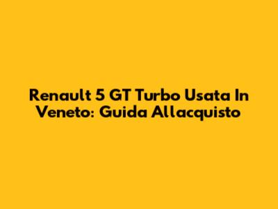 Renault 5 GT Turbo Usata In Veneto: Guida All'acquisto