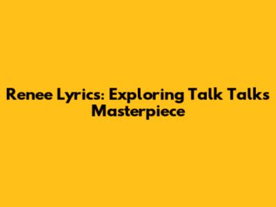 Renee Lyrics: Exploring Talk Talk's Masterpiece