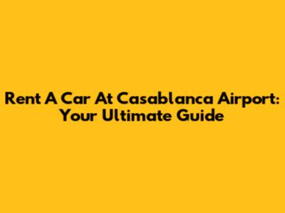 Rent A Car At Casablanca Airport: Your Ultimate Guide