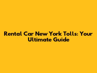 Rental Car New York Tolls: Your Ultimate Guide