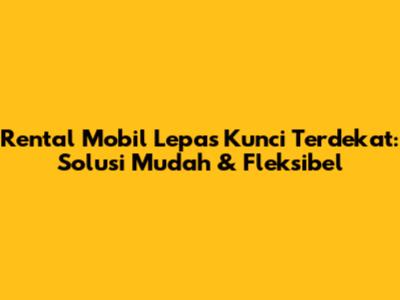Rental Mobil Lepas Kunci Terdekat: Solusi Mudah & Fleksibel