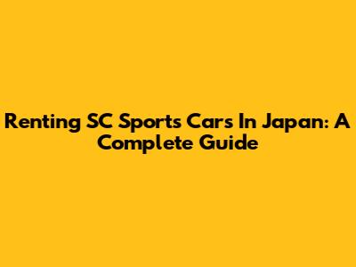 Renting SC Sports Cars In Japan: A Complete Guide