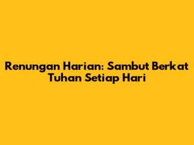 Renungan Harian: Sambut Berkat Tuhan Setiap Hari