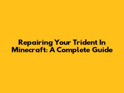 Repairing Your Trident In Minecraft: A Complete Guide