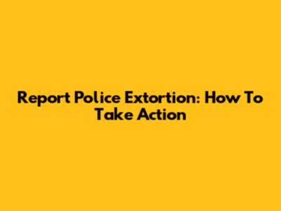 Report Police Extortion: How To Take Action