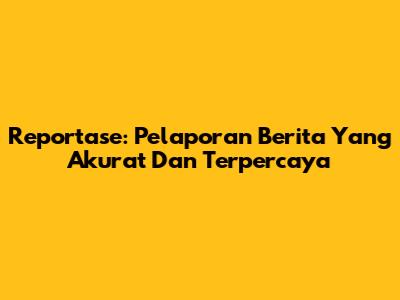 Reportase: Pelaporan Berita Yang Akurat Dan Terpercaya