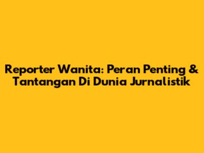 Reporter Wanita: Peran Penting & Tantangan Di Dunia Jurnalistik
