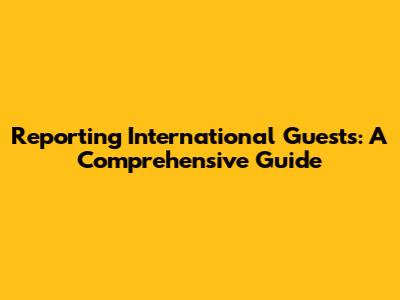 Reporting International Guests: A Comprehensive Guide