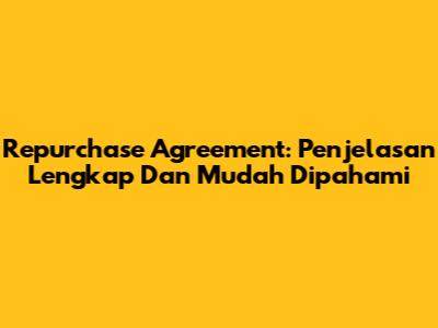 Repurchase Agreement: Penjelasan Lengkap Dan Mudah Dipahami