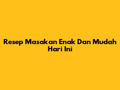 Resep Masakan Enak Dan Mudah Hari Ini