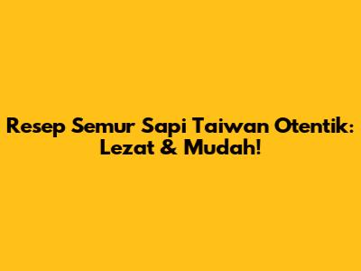 Resep Semur Sapi Taiwan Otentik: Lezat & Mudah!