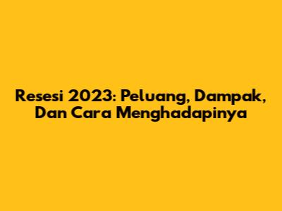 Resesi 2023: Peluang, Dampak, Dan Cara Menghadapinya