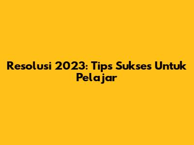 Resolusi 2023: Tips Sukses Untuk Pelajar