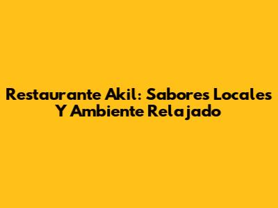 Restaurante Akil: Sabores Locales Y Ambiente Relajado