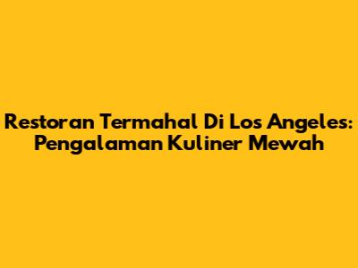 Restoran Termahal Di Los Angeles: Pengalaman Kuliner Mewah