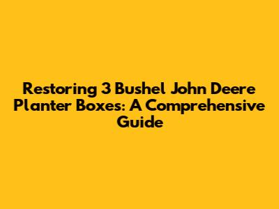 Restoring 3 Bushel John Deere Planter Boxes: A Comprehensive Guide