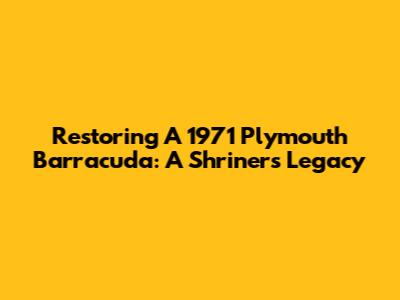 Restoring A 1971 Plymouth Barracuda: A Shriners' Legacy