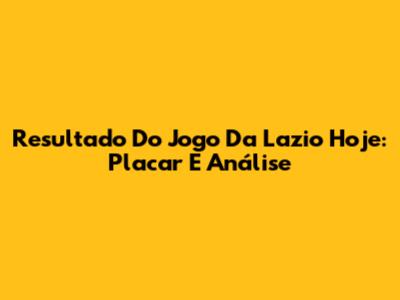 Resultado Do Jogo Da Lazio Hoje: Placar E Análise
