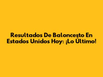 Resultados De Baloncesto En Estados Unidos Hoy: ¡Lo Último!