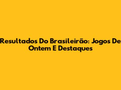 Resultados Do Brasileirão: Jogos De Ontem E Destaques