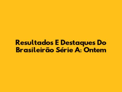 Resultados E Destaques Do Brasileirão Série A: Ontem