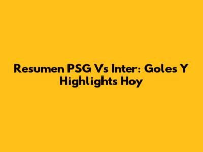 Resumen PSG Vs Inter: Goles Y Highlights Hoy