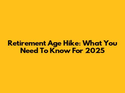 Retirement Age Hike: What You Need To Know For 2025