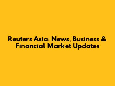 Reuters Asia: News, Business & Financial Market Updates