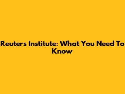 Reuters Institute: What You Need To Know