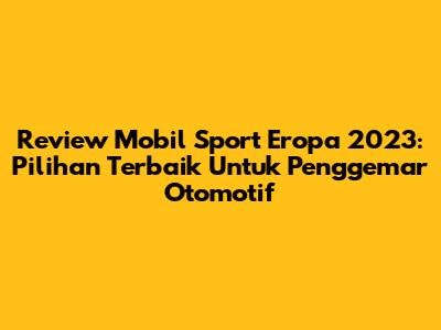 Review Mobil Sport Eropa 2023: Pilihan Terbaik Untuk Penggemar Otomotif