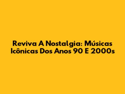 Reviva A Nostalgia: Músicas Icônicas Dos Anos 90 E 2000s