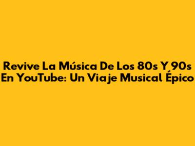 Revive La Música De Los 80s Y 90s En YouTube: Un Viaje Musical Épico