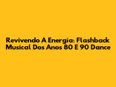 Revivendo A Energia: Flashback Musical Dos Anos 80 E 90 Dance