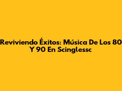 Reviviendo Éxitos: Música De Los 80 Y 90 En Scinglessc
