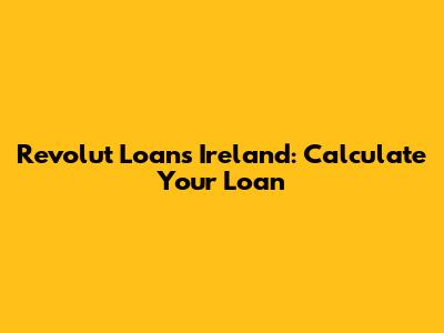 Revolut Loans Ireland: Calculate Your Loan
