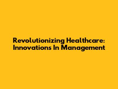 Revolutionizing Healthcare: Innovations In Management