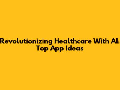 Revolutionizing Healthcare With AI: Top App Ideas