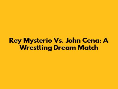 Rey Mysterio Vs. John Cena: A Wrestling Dream Match