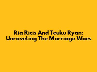 Ria Ricis And Teuku Ryan: Unraveling The Marriage Woes