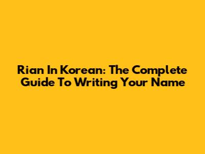 Rian In Korean: The Complete Guide To Writing Your Name