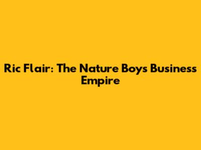 Ric Flair: The Nature Boy's Business Empire